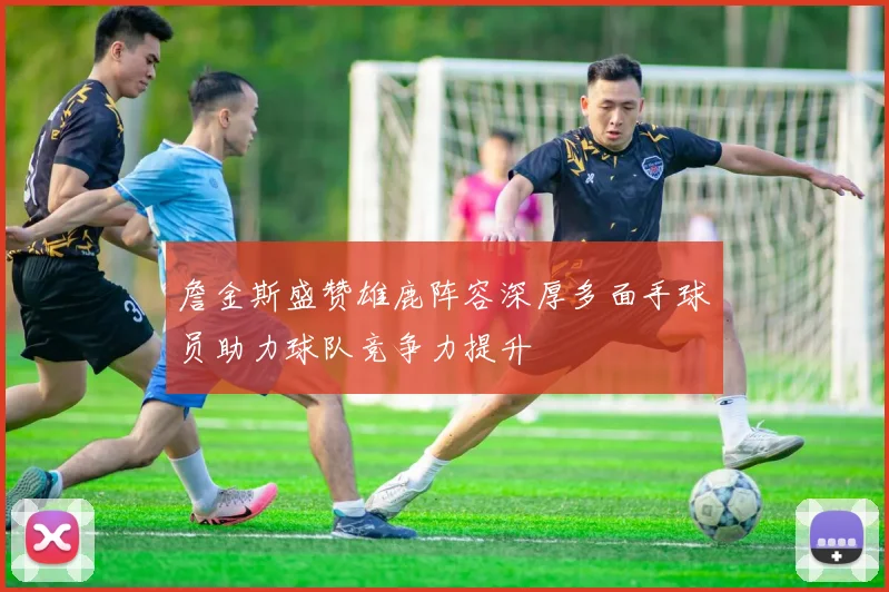 詹金斯盛赞雄鹿阵容深厚多面手球员助力球队竞争力提升