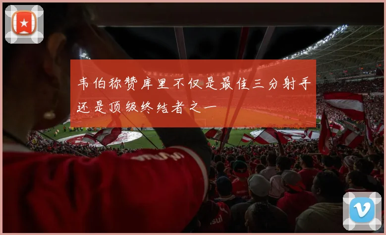 韦伯称赞库里不仅是最佳三分射手还是顶级终结者之一