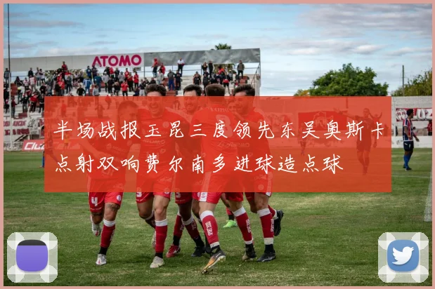 半场战报玉昆三度领先东吴奥斯卡点射双响费尔南多进球造点球