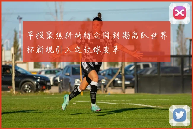 早报聚焦科纳特合同到期离队世界杯新规引入定位球变革