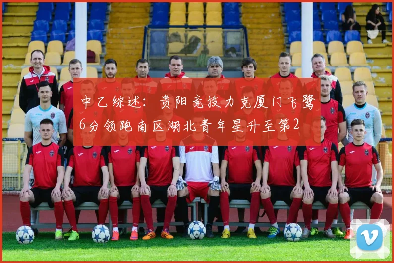 中乙综述：贵阳竞技力克厦门飞鹭6分领跑南区湖北青年星升至第2