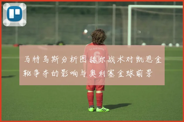 马特乌斯分析图赫尔战术对凯恩金靴争夺的影响与奥利塞金球前景
